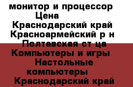 монитор и процессор › Цена ­ 1 000 - Краснодарский край, Красноармейский р-н, Полтавская ст-ца Компьютеры и игры » Настольные компьютеры   . Краснодарский край